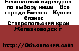 Бесплатный видеоурок по выбору ниши - Все города Бизнес » Куплю бизнес   . Ставропольский край,Железноводск г.